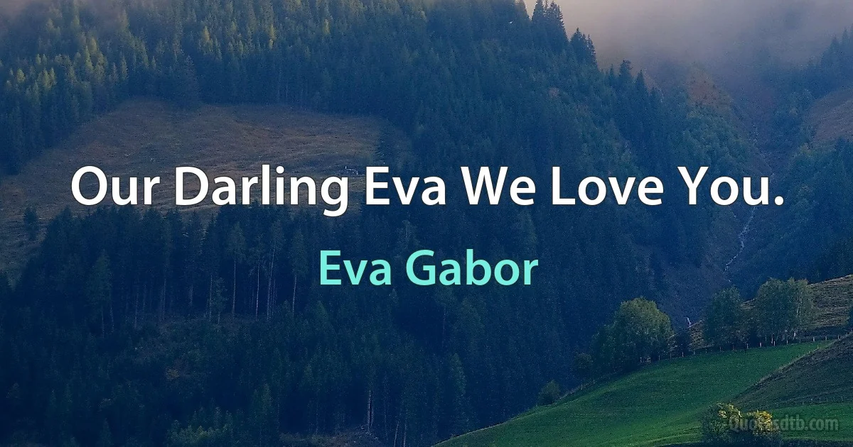 Our Darling Eva We Love You. (Eva Gabor)