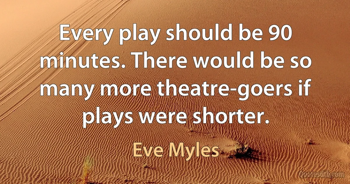 Every play should be 90 minutes. There would be so many more theatre-goers if plays were shorter. (Eve Myles)