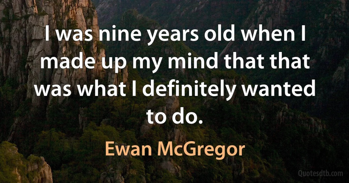 I was nine years old when I made up my mind that that was what I definitely wanted to do. (Ewan McGregor)