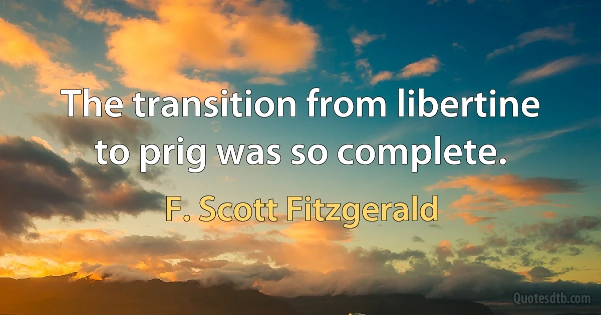 The transition from libertine to prig was so complete. (F. Scott Fitzgerald)