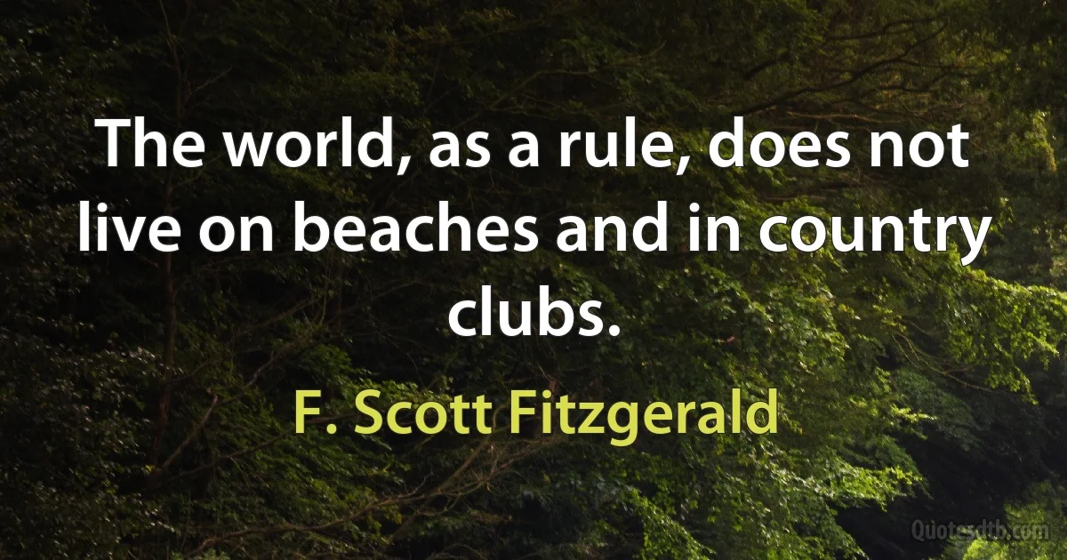 The world, as a rule, does not live on beaches and in country clubs. (F. Scott Fitzgerald)