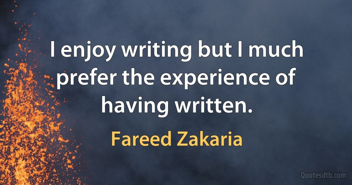 I enjoy writing but I much prefer the experience of having written. (Fareed Zakaria)