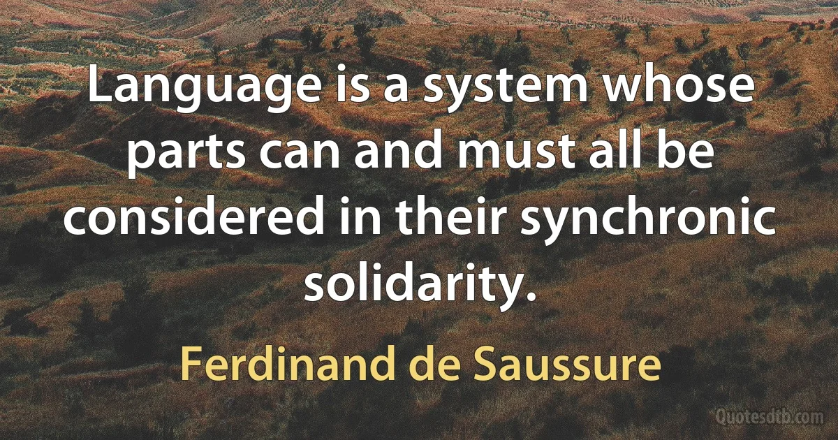 Language is a system whose parts can and must all be considered in their synchronic solidarity. (Ferdinand de Saussure)