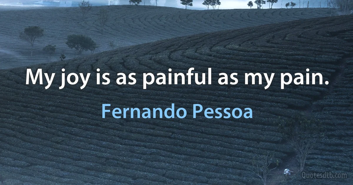 My joy is as painful as my pain. (Fernando Pessoa)