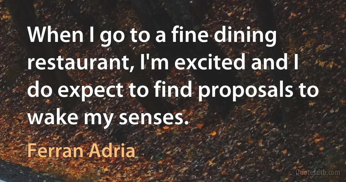 When I go to a fine dining restaurant, I'm excited and I do expect to find proposals to wake my senses. (Ferran Adria)