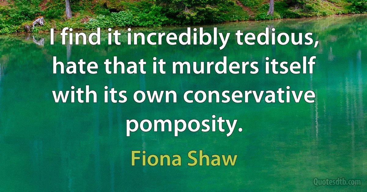 I find it incredibly tedious, hate that it murders itself with its own conservative pomposity. (Fiona Shaw)