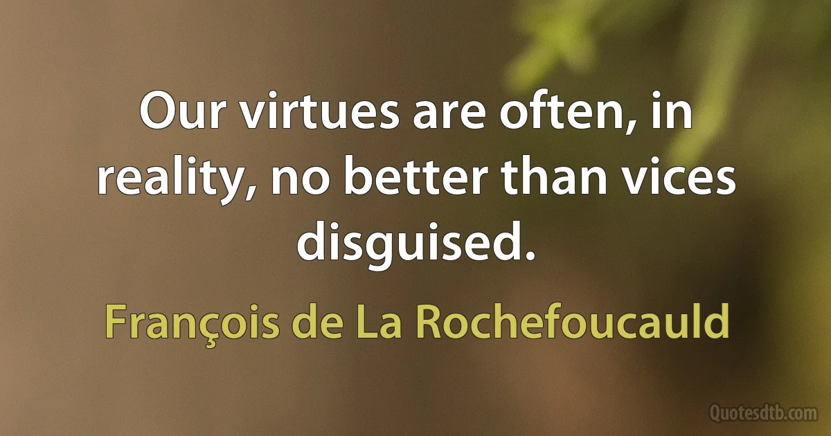 Our virtues are often, in reality, no better than vices disguised. (François de La Rochefoucauld)