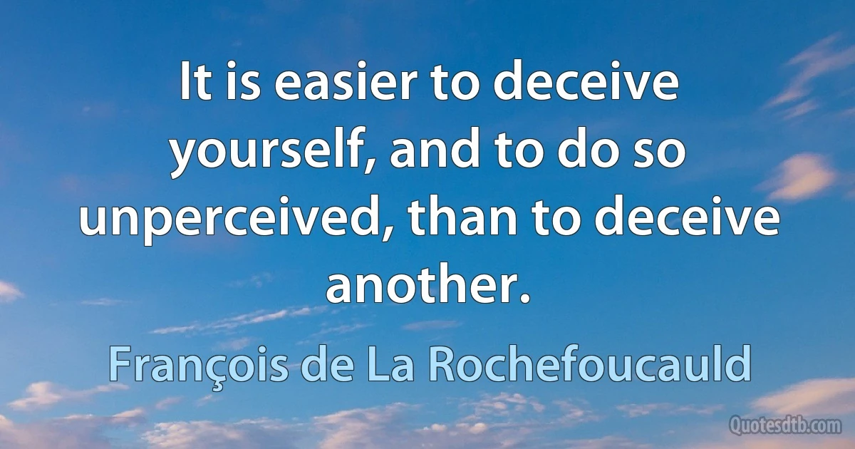 It is easier to deceive yourself, and to do so unperceived, than to deceive another. (François de La Rochefoucauld)