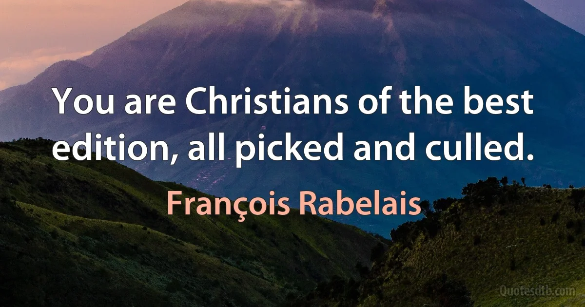 You are Christians of the best edition, all picked and culled. (François Rabelais)