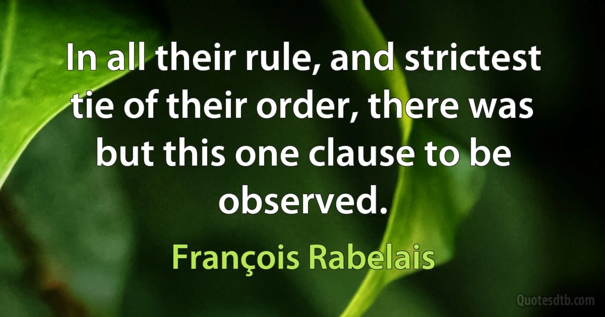 In all their rule, and strictest tie of their order, there was but this one clause to be observed. (François Rabelais)