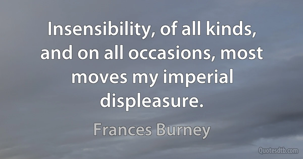 Insensibility, of all kinds, and on all occasions, most moves my imperial displeasure. (Frances Burney)