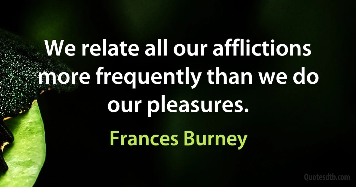 We relate all our afflictions more frequently than we do our pleasures. (Frances Burney)