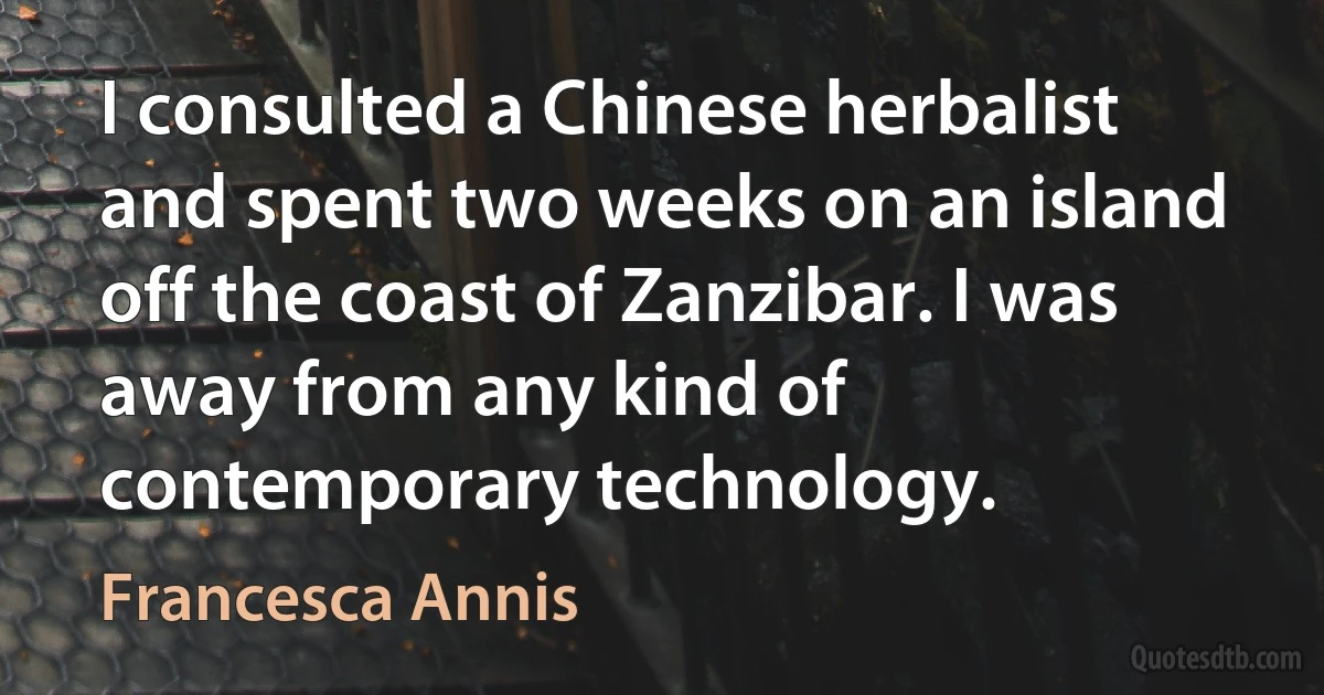 I consulted a Chinese herbalist and spent two weeks on an island off the coast of Zanzibar. I was away from any kind of contemporary technology. (Francesca Annis)