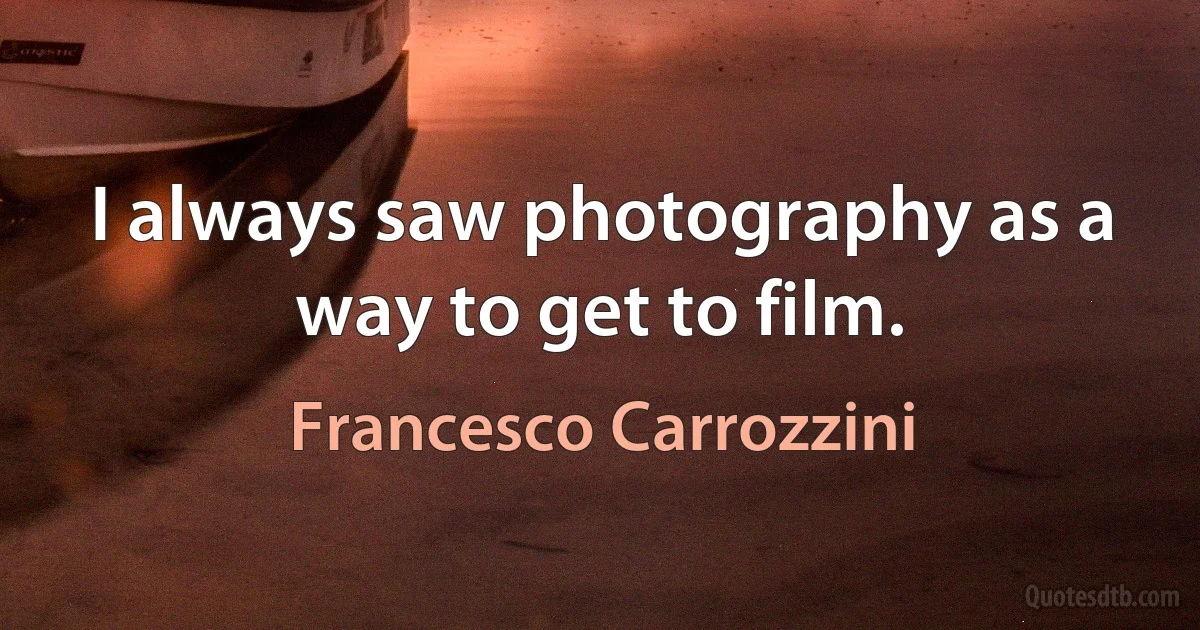 I always saw photography as a way to get to film. (Francesco Carrozzini)