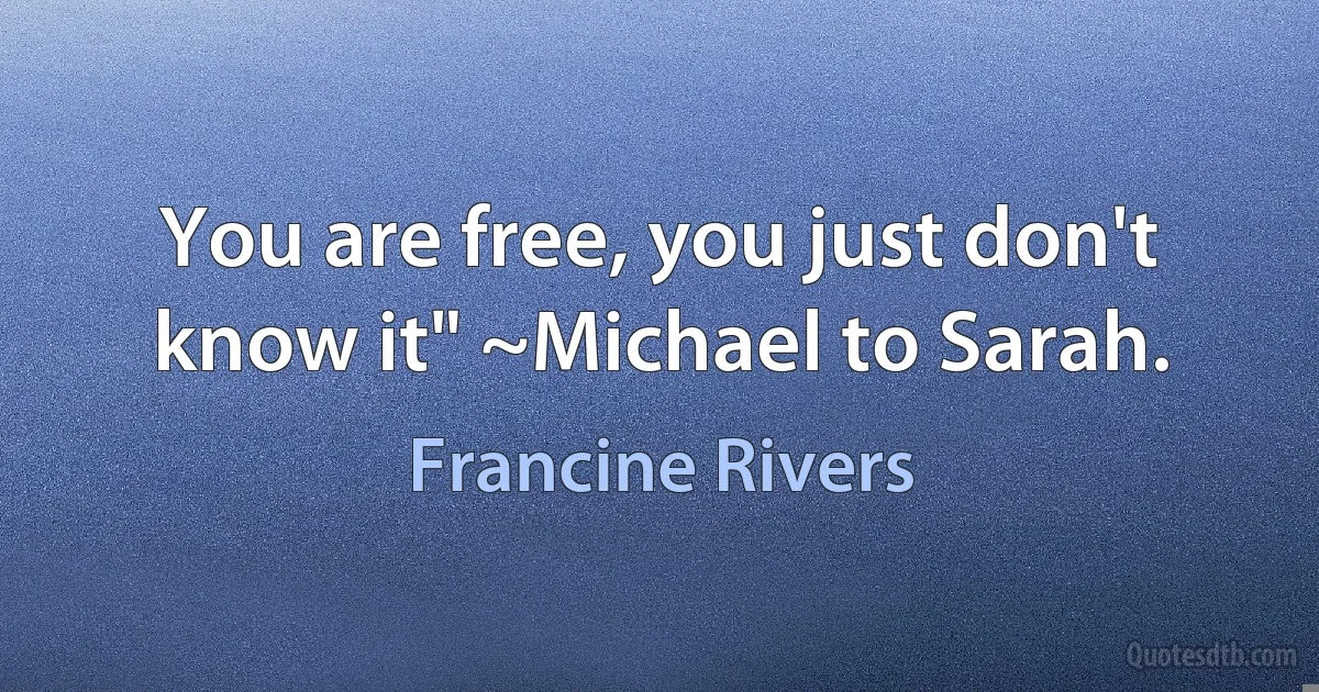 You are free, you just don't know it" ~Michael to Sarah. (Francine Rivers)