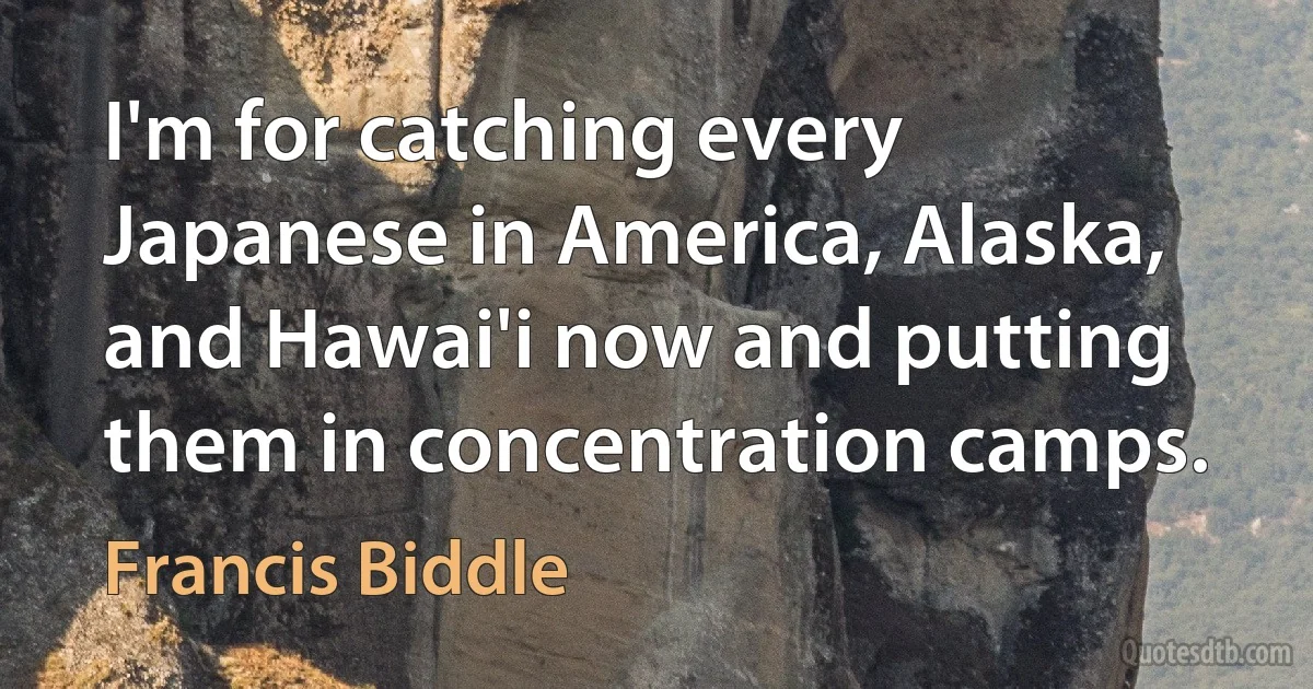 I'm for catching every Japanese in America, Alaska, and Hawai'i now and putting them in concentration camps. (Francis Biddle)