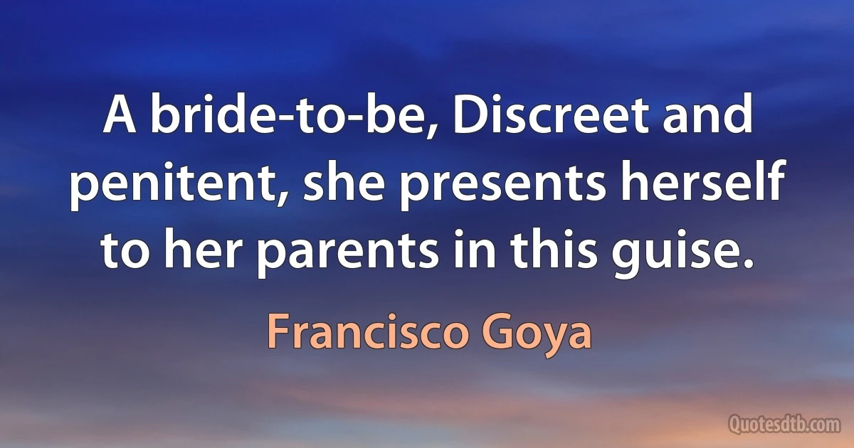 A bride-to-be, Discreet and penitent, she presents herself to her parents in this guise. (Francisco Goya)