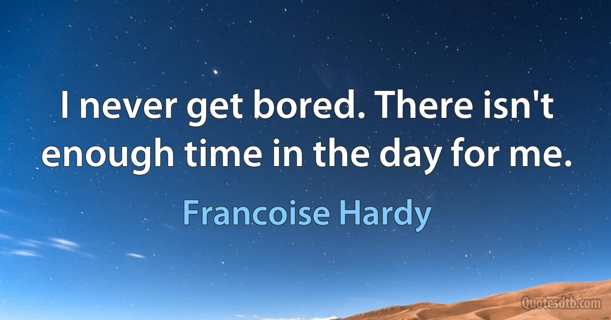 I never get bored. There isn't enough time in the day for me. (Francoise Hardy)