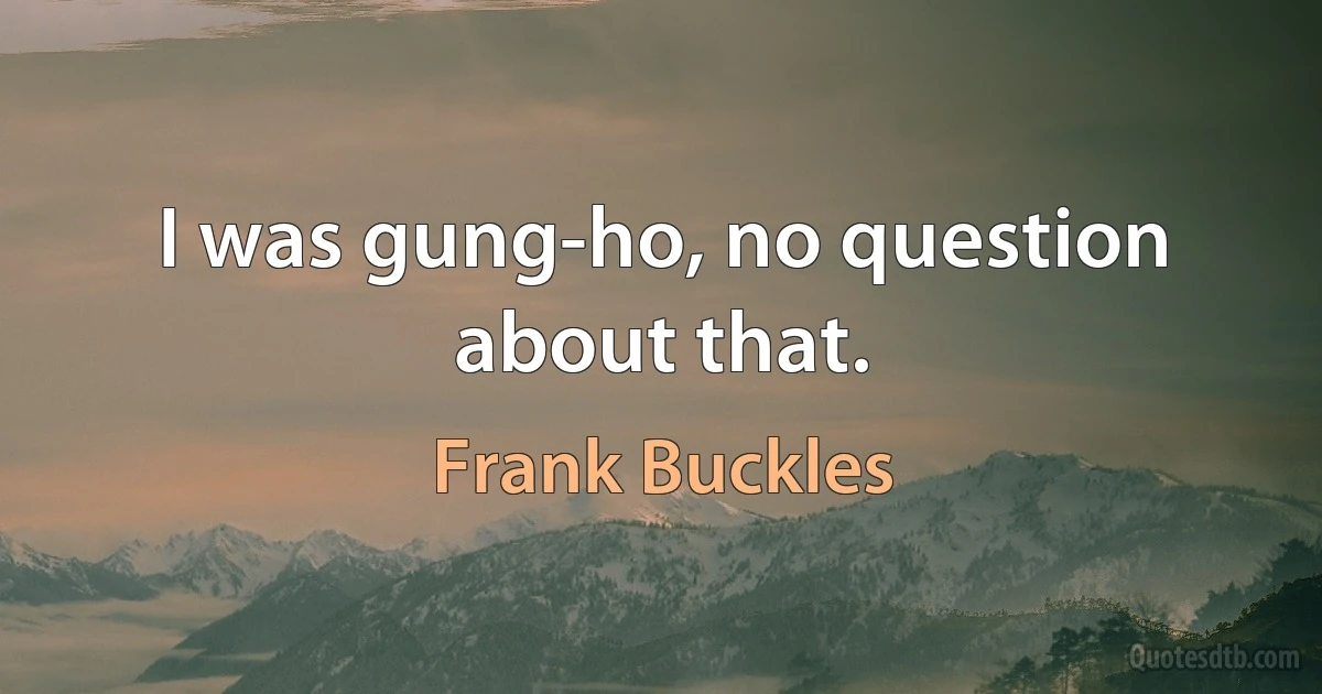 I was gung-ho, no question about that. (Frank Buckles)