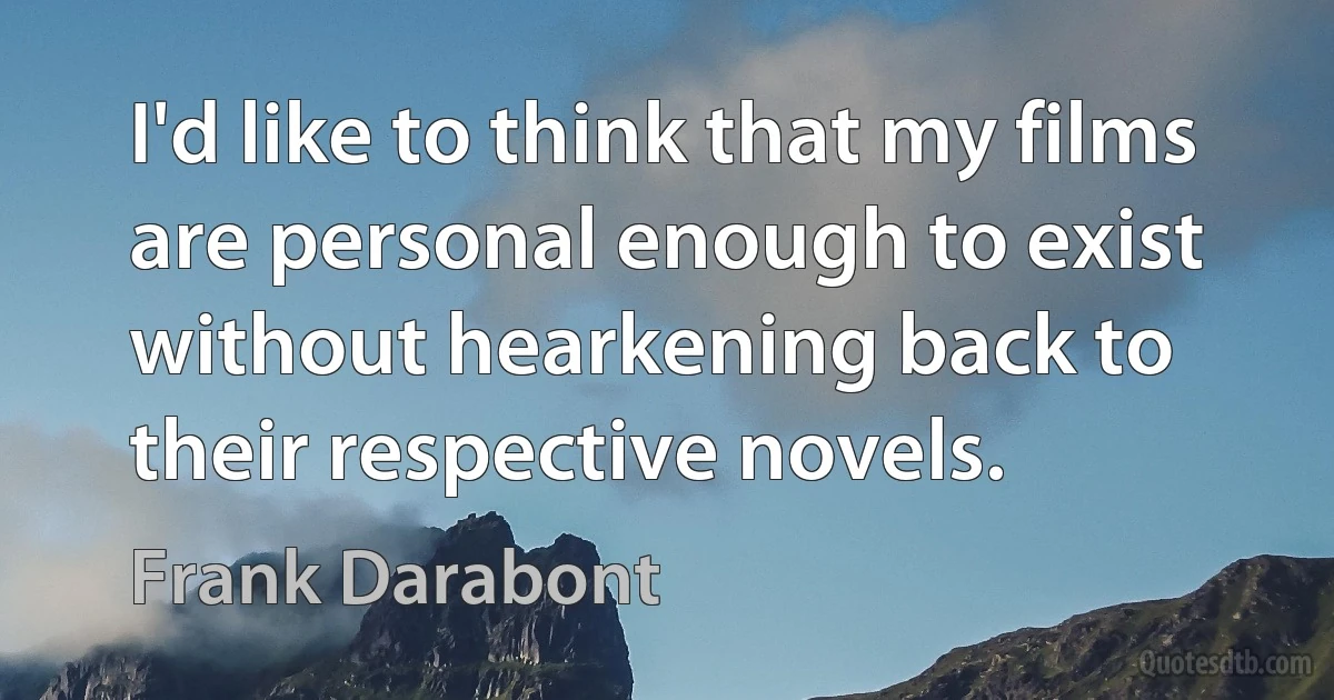 I'd like to think that my films are personal enough to exist without hearkening back to their respective novels. (Frank Darabont)