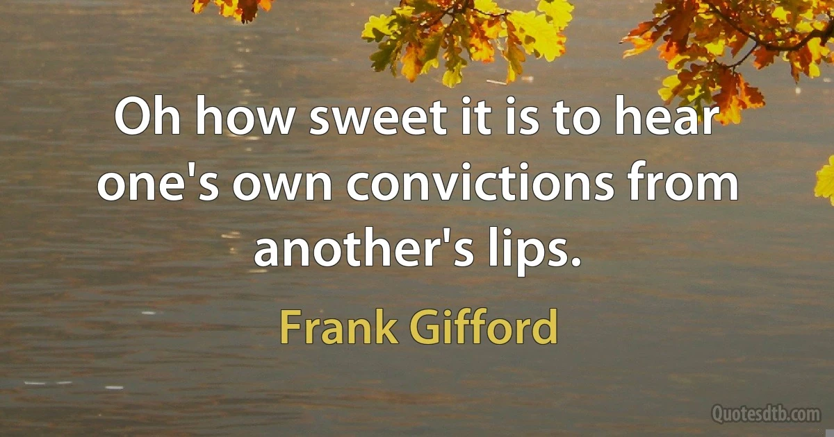 Oh how sweet it is to hear one's own convictions from another's lips. (Frank Gifford)