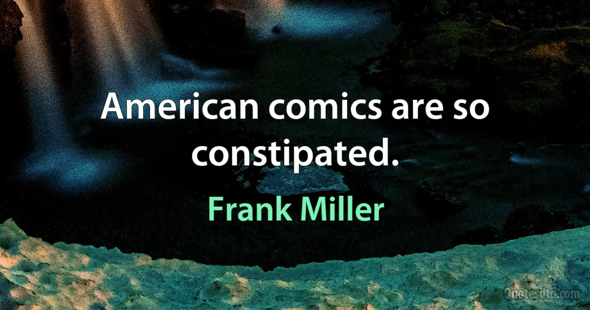 American comics are so constipated. (Frank Miller)