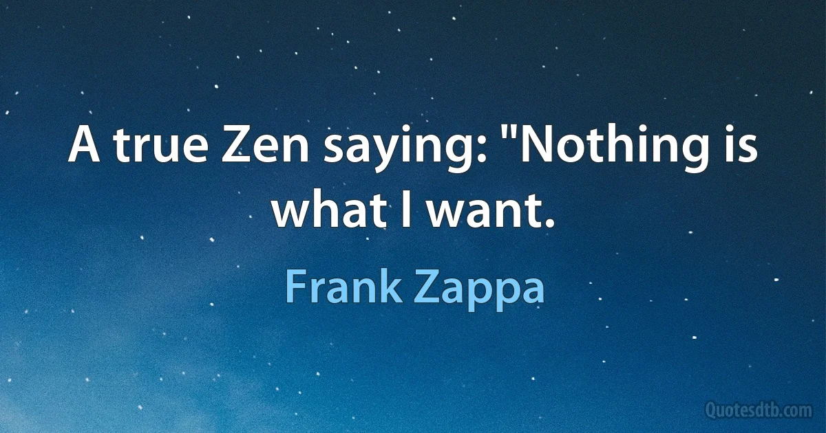 A true Zen saying: "Nothing is what I want. (Frank Zappa)