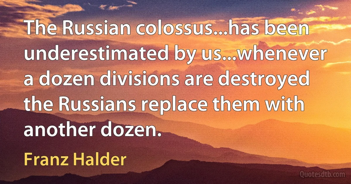 The Russian colossus...has been underestimated by us...whenever a dozen divisions are destroyed the Russians replace them with another dozen. (Franz Halder)