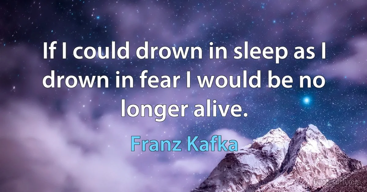 If I could drown in sleep as I drown in fear I would be no longer alive. (Franz Kafka)