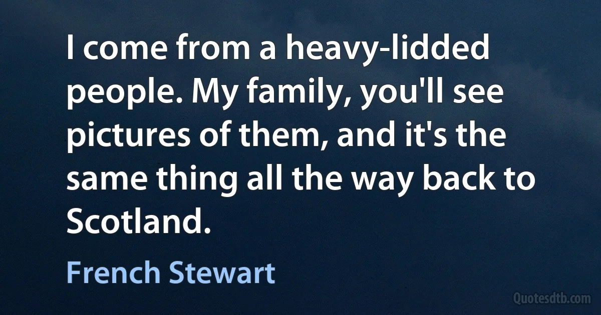 I come from a heavy-lidded people. My family, you'll see pictures of them, and it's the same thing all the way back to Scotland. (French Stewart)