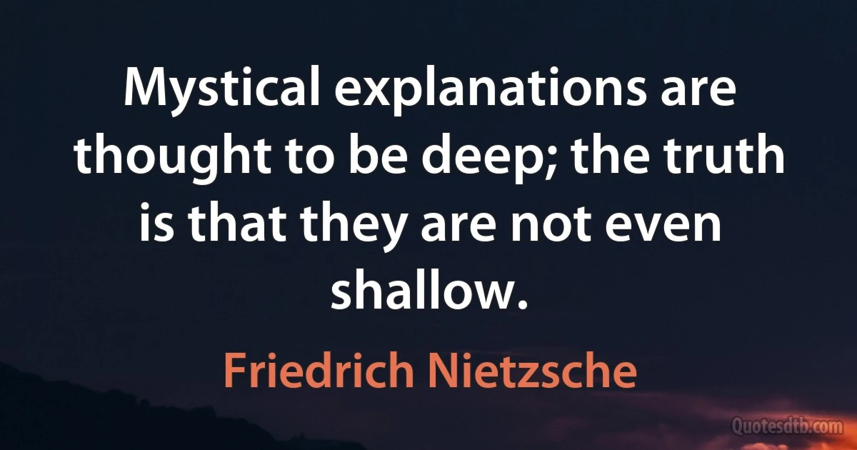 Mystical explanations are thought to be deep; the truth is that they are not even shallow. (Friedrich Nietzsche)