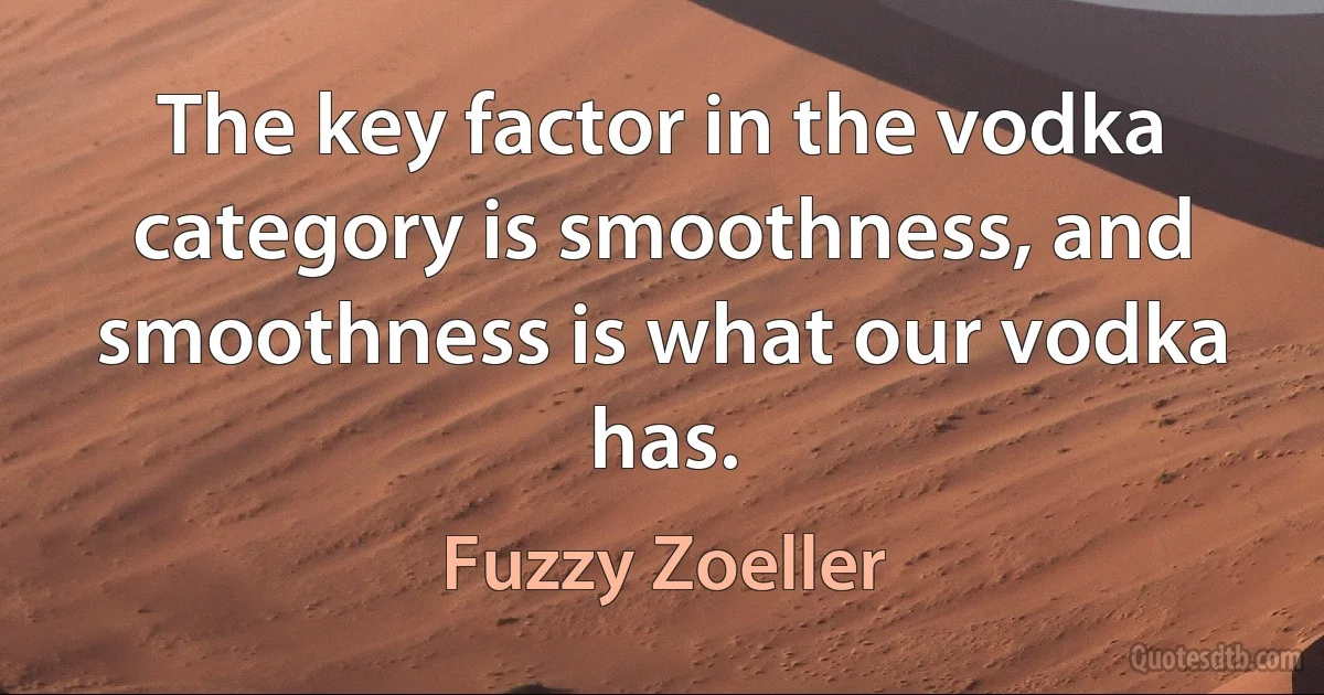 The key factor in the vodka category is smoothness, and smoothness is what our vodka has. (Fuzzy Zoeller)