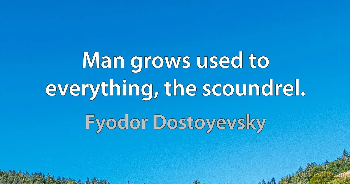 Man grows used to everything, the scoundrel. (Fyodor Dostoyevsky)