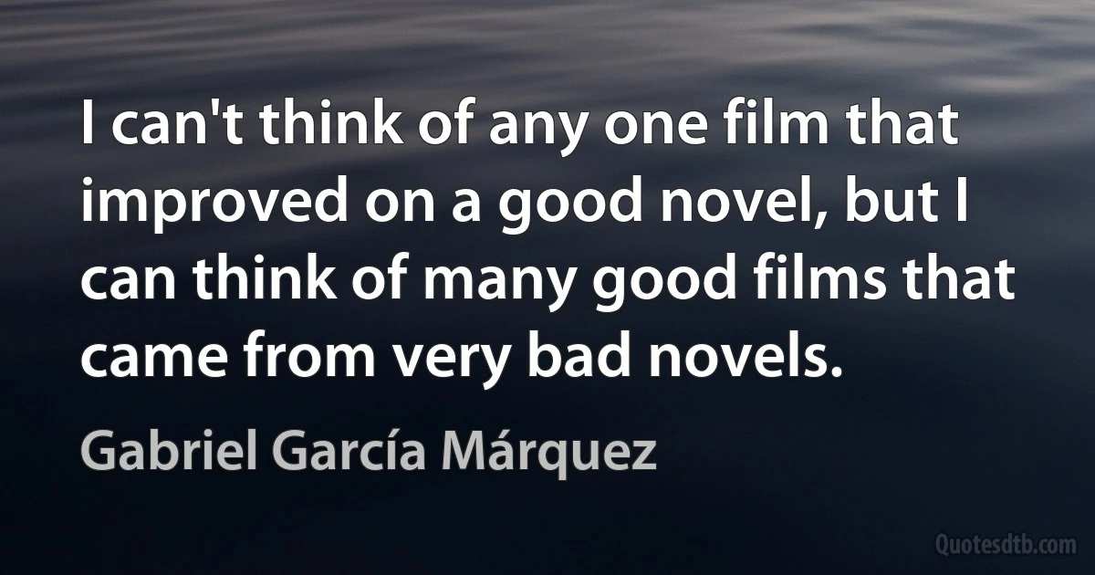 I can't think of any one film that improved on a good novel, but I can think of many good films that came from very bad novels. (Gabriel García Márquez)