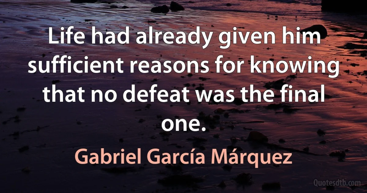 Life had already given him sufficient reasons for knowing that no defeat was the final one. (Gabriel García Márquez)