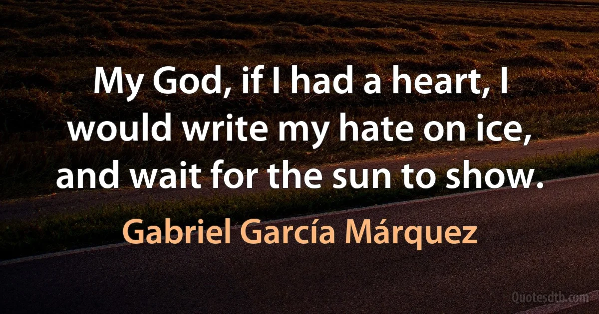 My God, if I had a heart, I would write my hate on ice, and wait for the sun to show. (Gabriel García Márquez)