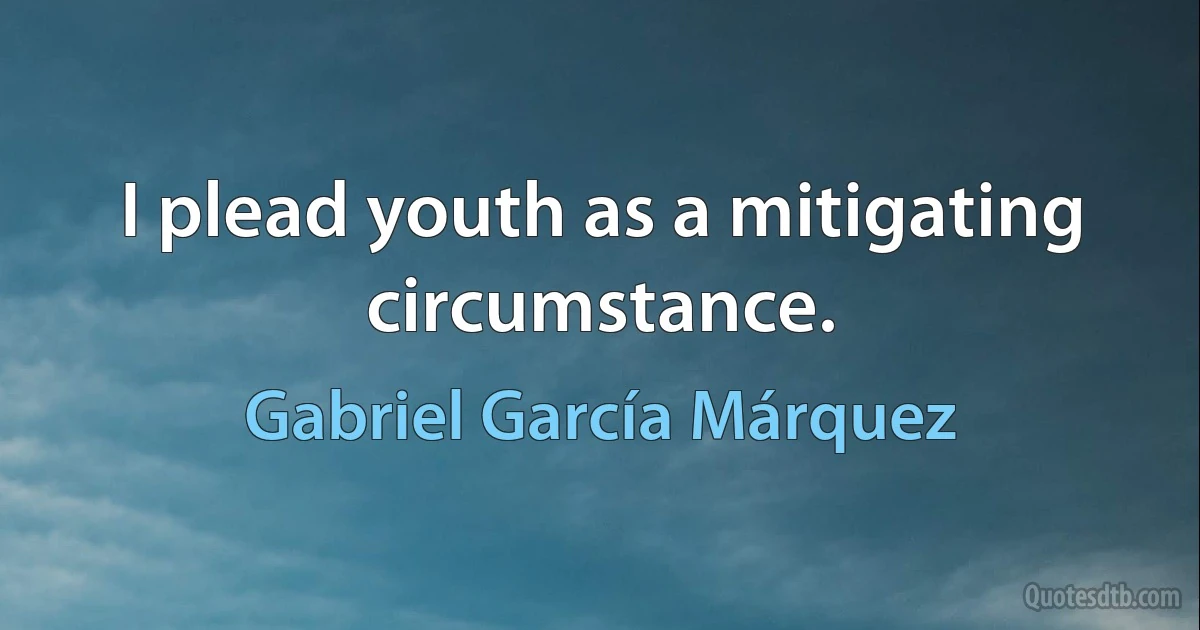 I plead youth as a mitigating circumstance. (Gabriel García Márquez)