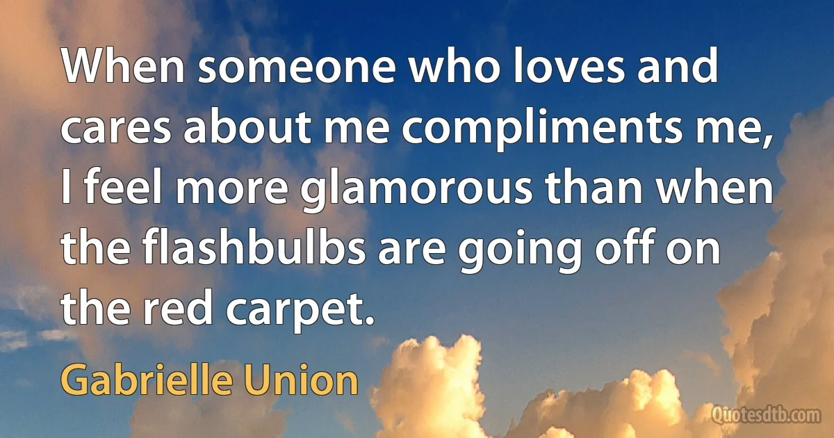 When someone who loves and cares about me compliments me, I feel more glamorous than when the flashbulbs are going off on the red carpet. (Gabrielle Union)