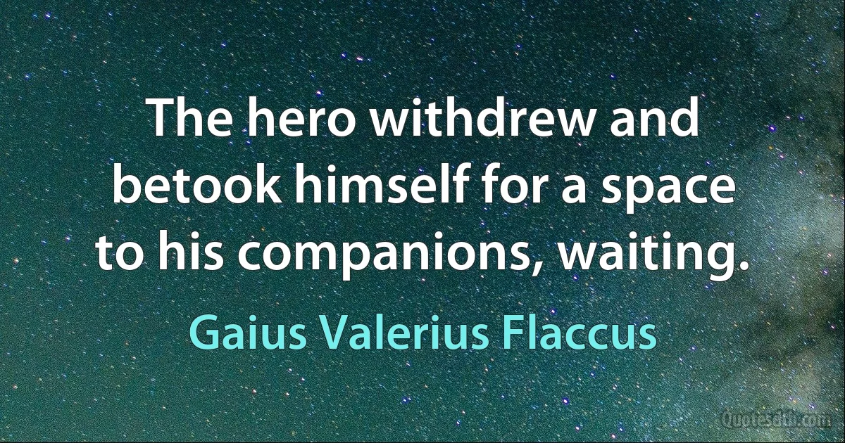 The hero withdrew and betook himself for a space to his companions, waiting. (Gaius Valerius Flaccus)