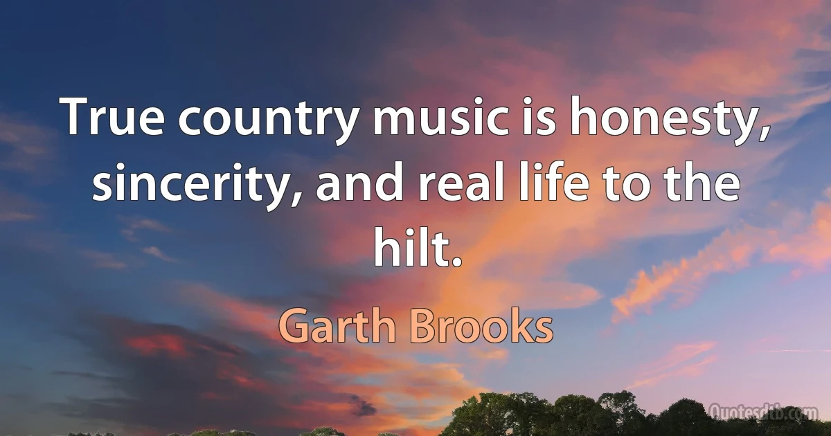 True country music is honesty, sincerity, and real life to the hilt. (Garth Brooks)