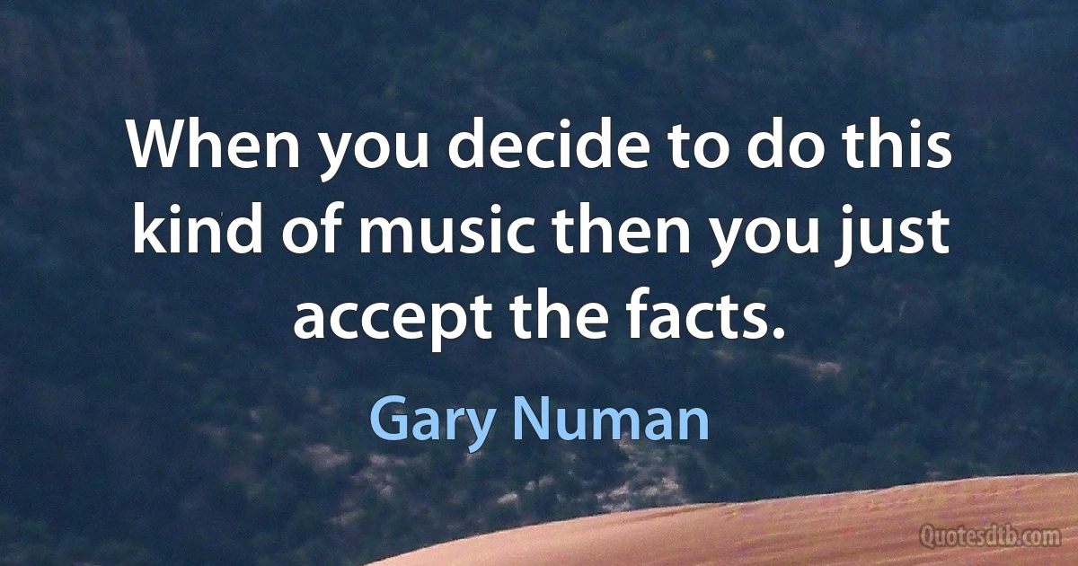 When you decide to do this kind of music then you just accept the facts. (Gary Numan)