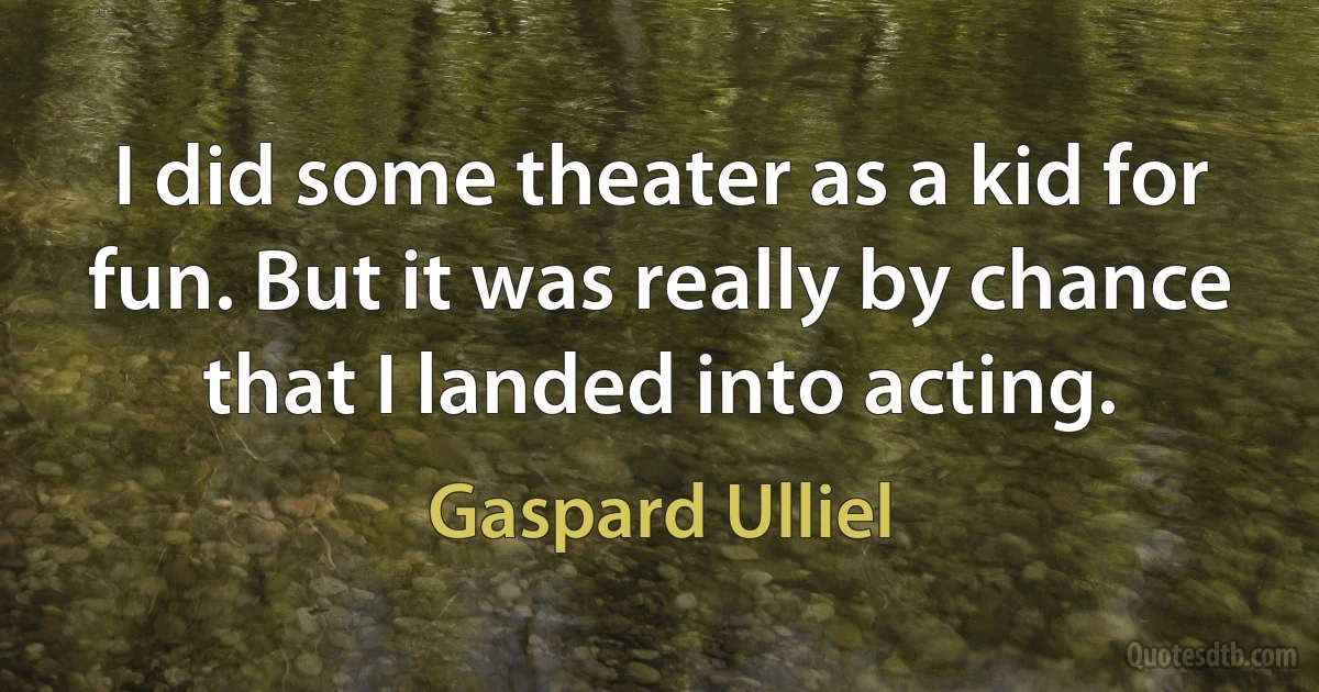 I did some theater as a kid for fun. But it was really by chance that I landed into acting. (Gaspard Ulliel)