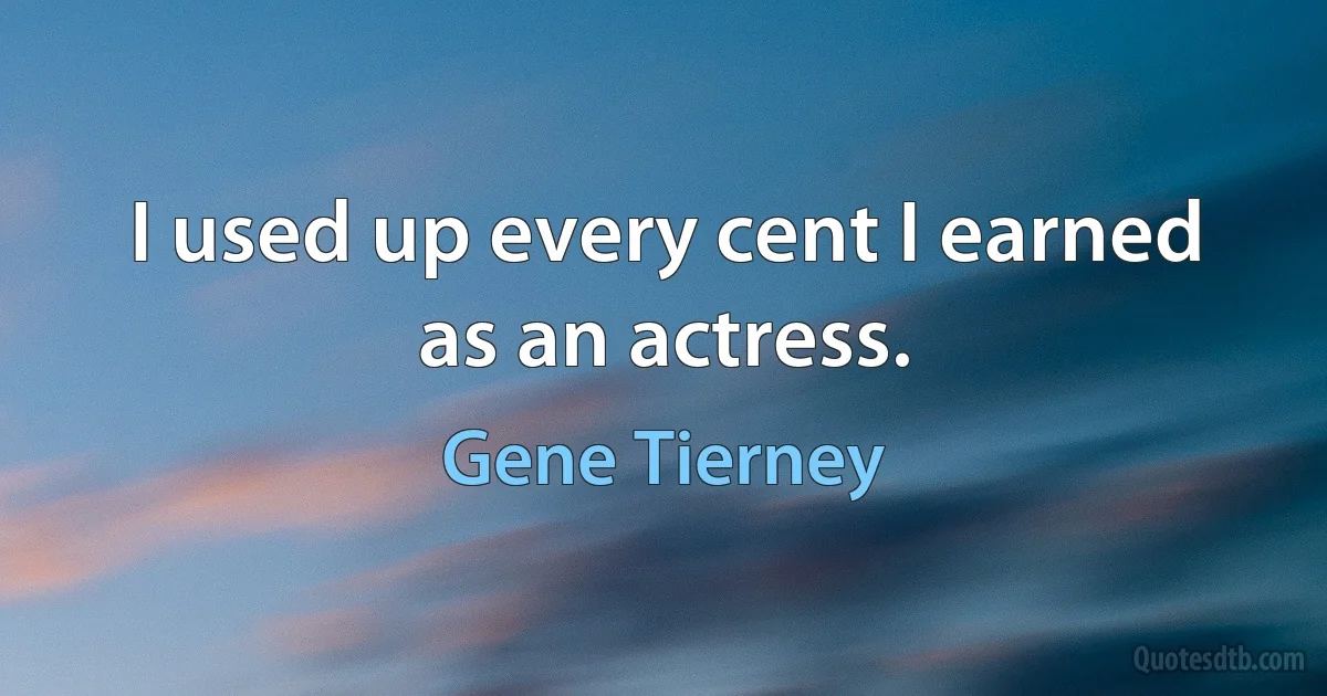 I used up every cent I earned as an actress. (Gene Tierney)