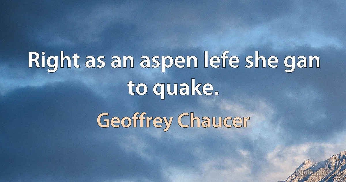 Right as an aspen lefe she gan to quake. (Geoffrey Chaucer)