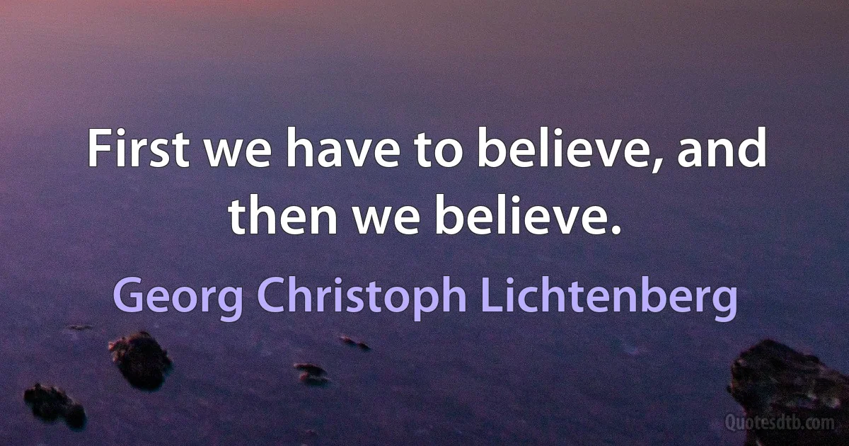 First we have to believe, and then we believe. (Georg Christoph Lichtenberg)