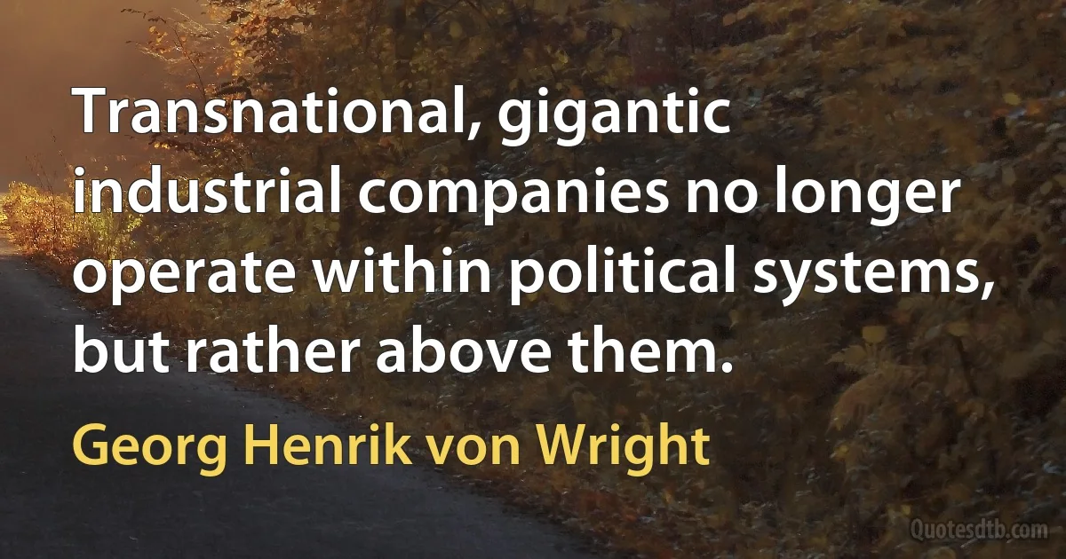 Transnational, gigantic industrial companies no longer operate within political systems, but rather above them. (Georg Henrik von Wright)