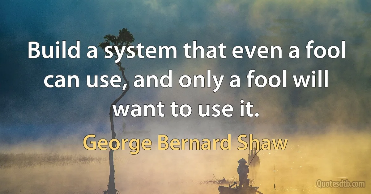 Build a system that even a fool can use, and only a fool will want to use it. (George Bernard Shaw)