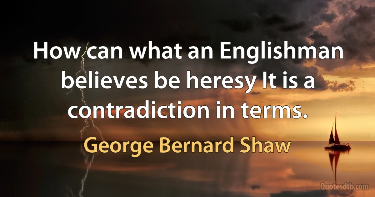 How can what an Englishman believes be heresy It is a contradiction in terms. (George Bernard Shaw)