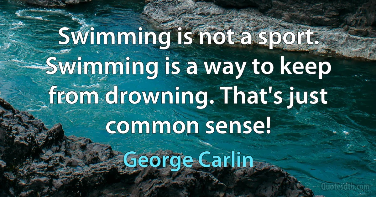 Swimming is not a sport. Swimming is a way to keep from drowning. That's just common sense! (George Carlin)