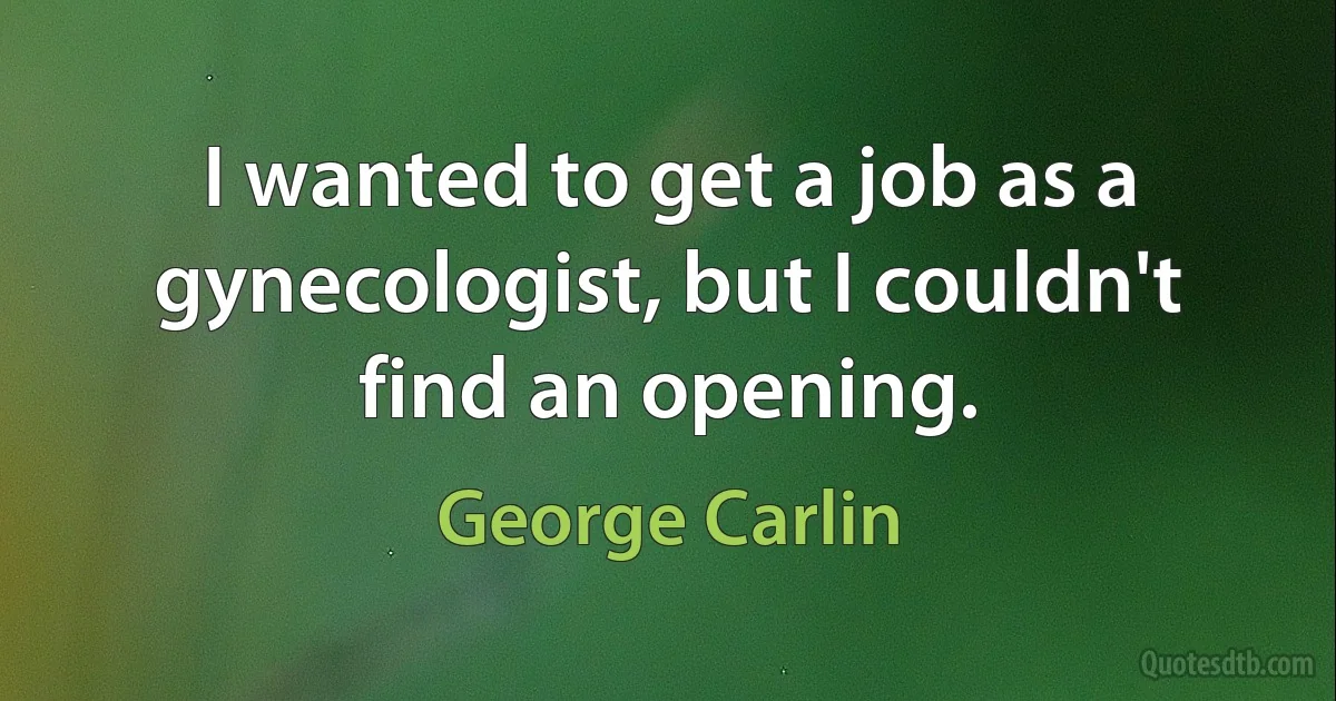 I wanted to get a job as a gynecologist, but I couldn't find an opening. (George Carlin)